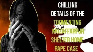 Chilling Details of The Tormenting Muzaffarpur Shelter Home Rape Case