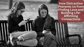 How Distraction Prevents Us from Finding Love and Building Life Affirming Connections