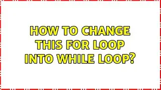 How to change this for loop into while loop?