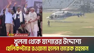 খুলনা থেকে যশোরের উদ্দেশ্যে হেলিকপ্টারে রওয়ানা হলেন তারেক রহমান । Tarique Rahman | Helicopter
