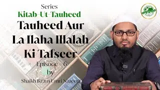 Tauheed Aur La Ilaha Illalah Ki Tafseer | Kitab-Ut-Tauheed Episode - 6 | Shaikh Ikram Umri Nazeeri
