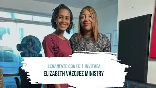Lev&aacute;ntate con Fe | Invitada: Elizabeth V&aacute;zquez Ministry