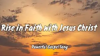 Rise in Faith with Jesus Christ – Powerful Gospel