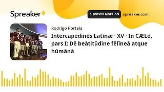 Intercapēdinēs Latīn&aelig; &middot; XV &middot; In C&AElig;Lō, pars I: Dē beātitūdine fēlīneā atque hūmānā