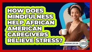 How Does Mindfulness Help African American Caregivers Relieve Stress? - African American Elder Care