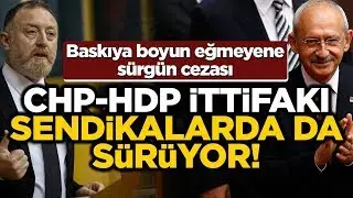 CHP-HDP ittifakı sendikalarda da s&uuml;r&uuml;yor! Baskıya boyun eğmeyene s&uuml;rg&uuml;n cezası
