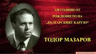 120 ГОДИНИ ОТ РОЖДЕНИЕТО НА „БЪЛГАРСКИЯ КАРУЗО“  - ТОДОР МАЗАРОВ