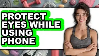 How to Protect Eyes While Using Phone - Full Guide