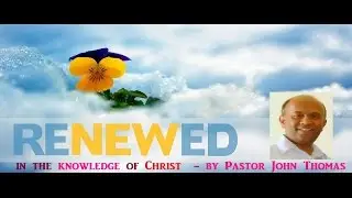 Renewed in the knowledge of Christ  - by Pastor John Thomas