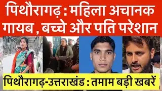 पिथौरागढ़ : भाई के घर आयी महिला गायब , पति ने लगायी गुहार | आज की तमाम बड़ी खबरें | Pth uk news 