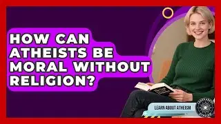 How Can Atheists Be Moral Without Religion? - Learn About Atheism