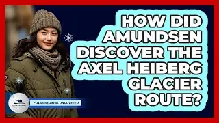 How Did Amundsen Discover The Axel Heiberg Glacier Route? - Polar Regions Uncovered