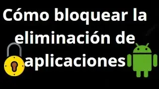 C&oacute;mo bloquear la eliminaci&oacute;n de aplicaciones en Android