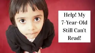 Help! My 7-Year-Old Still Can't Read!