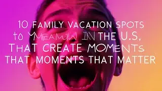 10 Family Vacation Spots in the U.S. That Create Moments That Matter