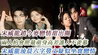 宋威龍趙今麥戀情甜出圈，兩人約會照最萌身高差誰人不羡慕，宋威龍淩晨六字發文疑似坐實戀情！