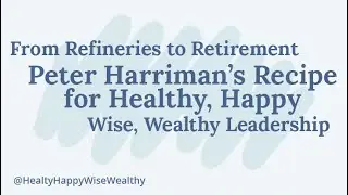 From Refineries to Retirement: Peter Harriman&rsquo;s Recipe for Healthy, Happy, Wise, Wealthy Leadership