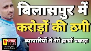 GRAND NEWS BILASPUR:बिलासपुर में व्यापारियों ने रंगे हाथों पकड़ा शातिर ठग, करोड़ों की ठगी का खुलासा