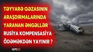 AZAL-ın təyyarə qəzasının araşdırmalarında yaranan ƏNGƏLLƏR - Rusiya kompensasiya ödəməkdən YAYINIR?