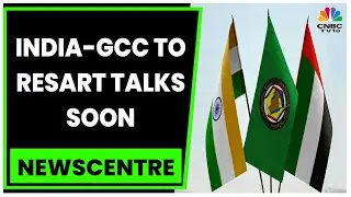 Business News: India-GCC FTA Talks To Restart In 2-3 Weeks, Sources Say | Newscentre | CNBC-TV18