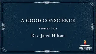A Good Conscience | Rev. Jared Hilton | The Truth Church