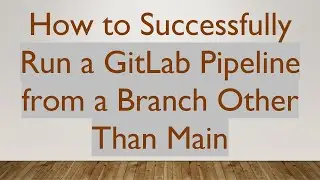 How to Successfully Run a GitLab Pipeline from a Branch Other Than Main