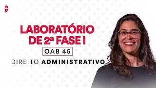 Laboratório de 2ª Fase I - OAB 45 - Direito Administrativo