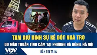 Bản tin trưa 16/1: Tạm giữ hình sự kẻ đốt nhà trọ do mâu thuẫn tình cảm tại phường Hà Đông, Hà Nội