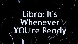 Libra: It&rsquo;s Whenever YOU&rsquo;re Ready