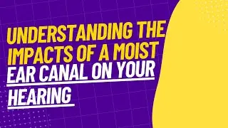 Understanding the Impacts of a Moist Ear Canal on Your Hearing