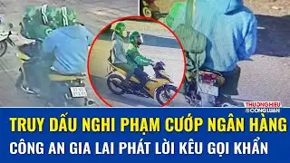 Diễn biến nóng vụ cướp ngân hàng ở Gia Lai, công an khẩn thiết kêu gọi cung cấp thông tin