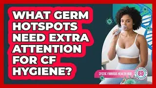 What Germ Hotspots Need Extra Attention For CF Hygiene? - Cystic Fibrosis Health Hub