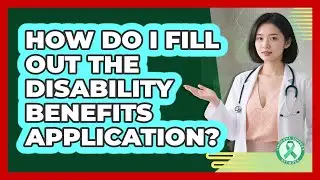 How Do I Fill Out The Disability Benefits Application?