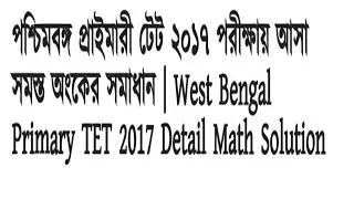 West Bengal Primary TET 2017 detail Math solution || পশ্চিমবঙ্গ প্রাইমারি টেট ২০১৭ অঙ্কের সমাধান ||