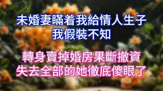 未婚妻瞞着我給情人生子，我假裝不知，轉身賣掉婚房果斷撤資，失去全部的她徹底傻眼了