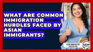 What Are Common Immigration Hurdles Faced by Asian Immigrants? | Asian Immigration Success Pro News