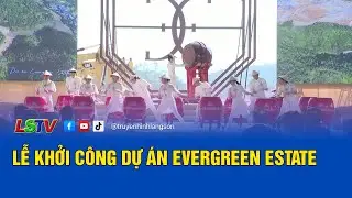 Lễ khởi c&ocirc;ng dự &aacute;n Evergreen Estate | LSTV