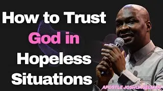 How to Trust God in Hopeless Situations [Apostle Joshua Selman]