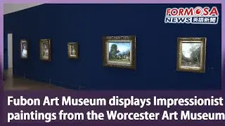 Fubon Art Museum displays Impressionist paintings from the Worcester Art Museum｜Taiwan News