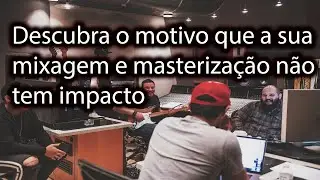 Descubra o porquê que a sua mixagem e masterização não tem impacto