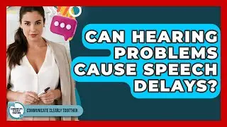 Can Hearing Problems Cause Speech Delays? - Communicate Clearly Together