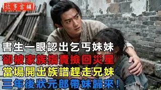 書生一眼認出乞丐妹妹，卻被家族指責撿回災星，當場開出族譜趕走兄妹，三年後狀元郎帶妹歸來！| 民間故事 | 故事當舖