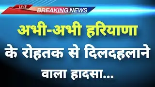 अभी-अभी हरियाणा के रोहतक से दिलदहलाने वाला हादसा || Rohtak News || Haryana Breaking News ||
