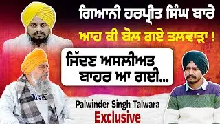 Giani Harpreet Singh ਬਾਰੇ ਵੱਡਾ ਖ਼ੁਲਾਸਾ | Palwinder Singh Talwara Really Said | Exclusive Interview