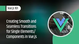 Vue.js 101 : Creating Smooth and Seamless Transitions for Single Elements/Components in Vue.js