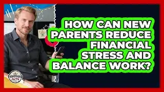 How Can New Parents Reduce Financial Stress And Balance Work? - Fatherhood Journey Network