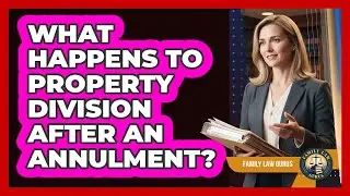 What Happens To Property Division After An Annulment? - Family Law Gurus