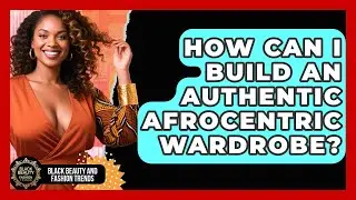 How Can I Build An Authentic Afrocentric Wardrobe? - Black Beauty and Fashion Trends