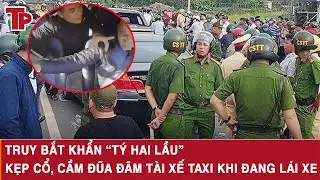 Sáng 3/1: Truy bắt khẩn “Tý hai lầu” kẹp cổ, cầm đũa tấn công tài xế taxi khi đang lái xe ở Đắk Lắk