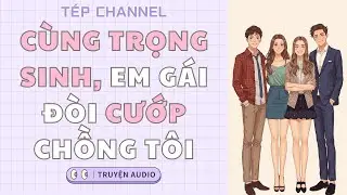 [Audio Full] Cùng trọng sinh, em gái đòi cướp chồng tôi  || TÉP CHANNEL